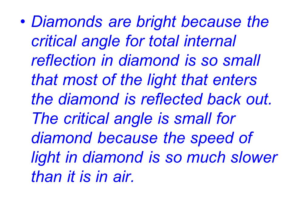 Diamonds are bright because the critical angle for total internal reflection in diamond is so small that most of the light that enters the diamond is reflected back out.