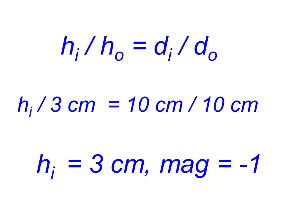 hi / ho = di / do hi / 3 cm = 10 cm / 10 cm hi = 3 cm, mag = -1
