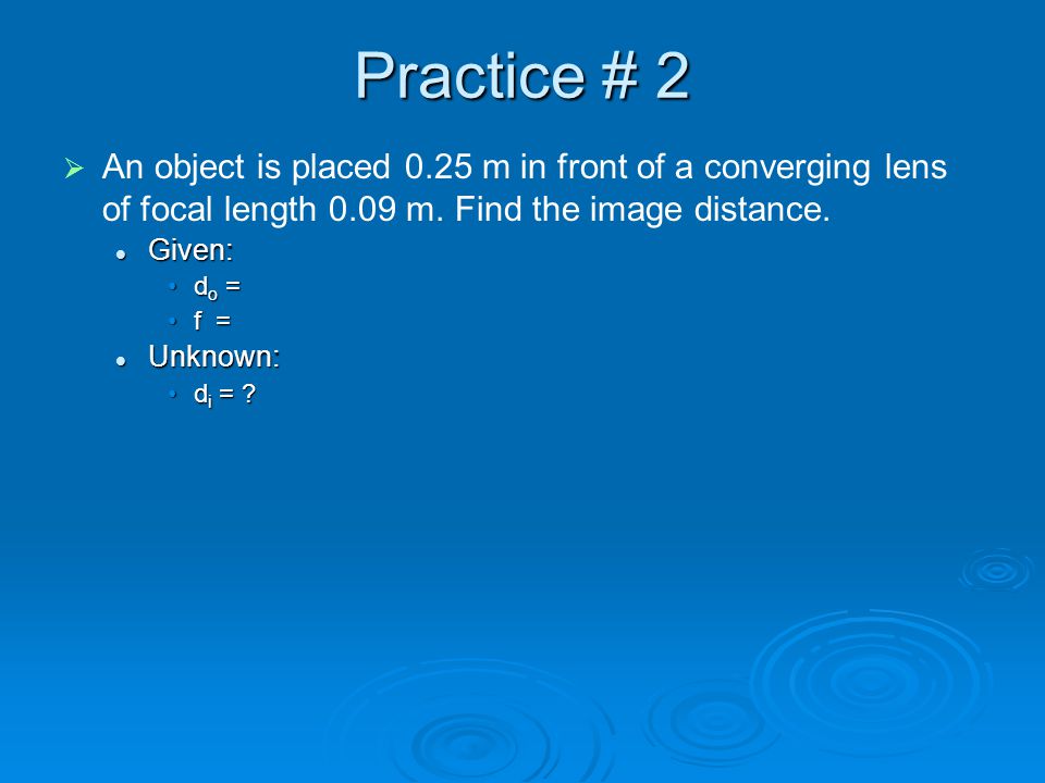 Practice # 2 An object is placed 0.25 m in front of a converging lens of focal length 0.09 m. Find the image distance.