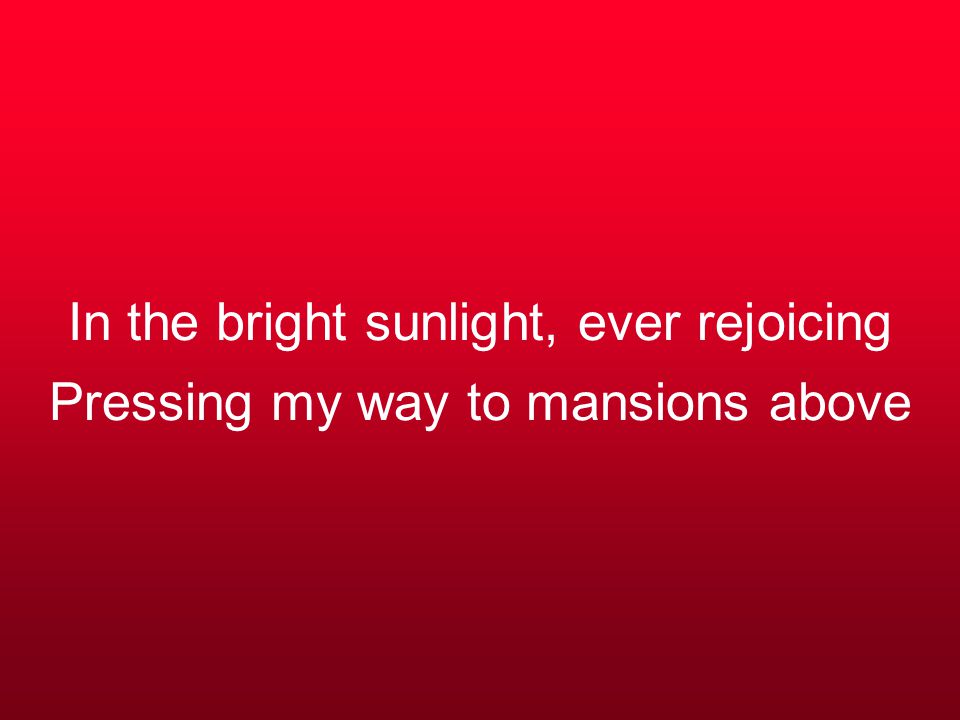 In the bright sunlight, ever rejoicing Pressing my way to mansions above