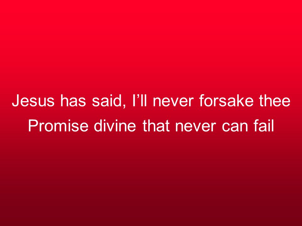 Jesus has said, I’ll never forsake thee Promise divine that never can fail