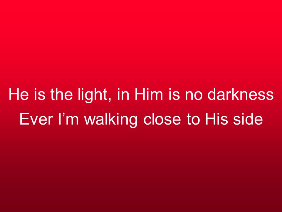 He is the light, in Him is no darkness Ever I’m walking close to His side