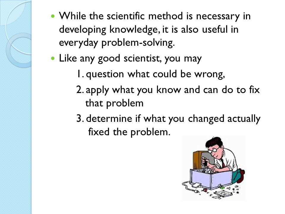 While the scientific method is necessary in developing knowledge, it is also useful in everyday problem-solving.