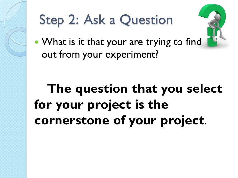 Step 2: Ask a Question What is it that your are trying to find out from your experiment