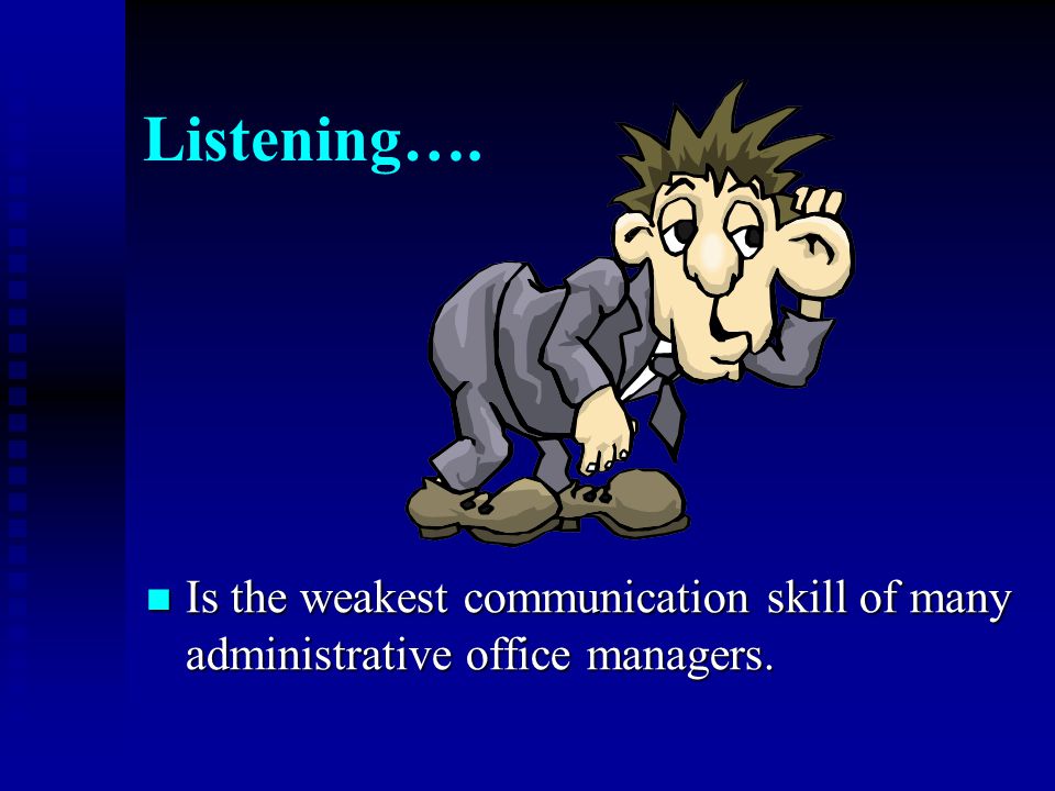 Listening…. Is the weakest communication skill of many administrative office managers.