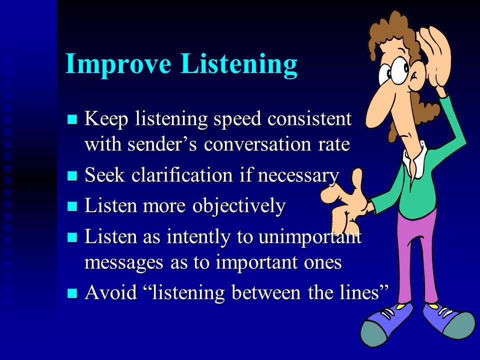 Improve Listening Keep listening speed consistent with sender’s conversation rate. Seek clarification if necessary.