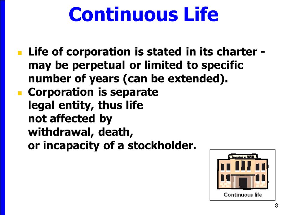 Continuous Life Life of corporation is stated in its charter - may be perpetual or limited to specific number of years (can be extended).