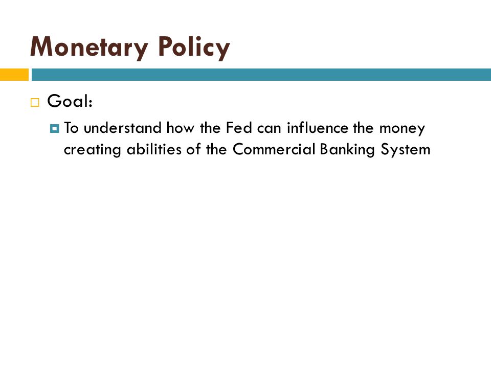 Monetary Policy Goal: To understand how the Fed can influence the money creating abilities of the Commercial Banking System.