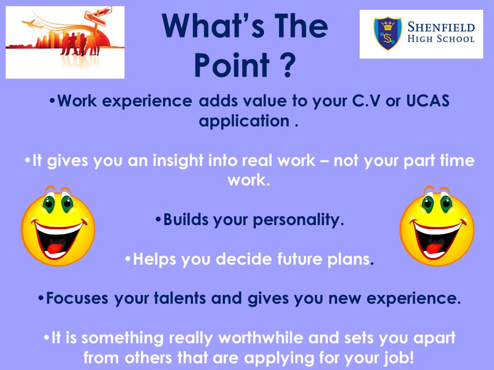 What’s The Point Work experience adds value to your C.V or UCAS application . It gives you an insight into real work – not your part time work.
