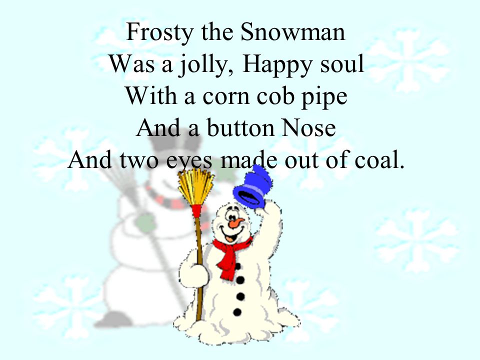 Frosty the Snowman Was a jolly, Happy soul With a corn cob pipe And a button Nose And two eyes made out of coal.