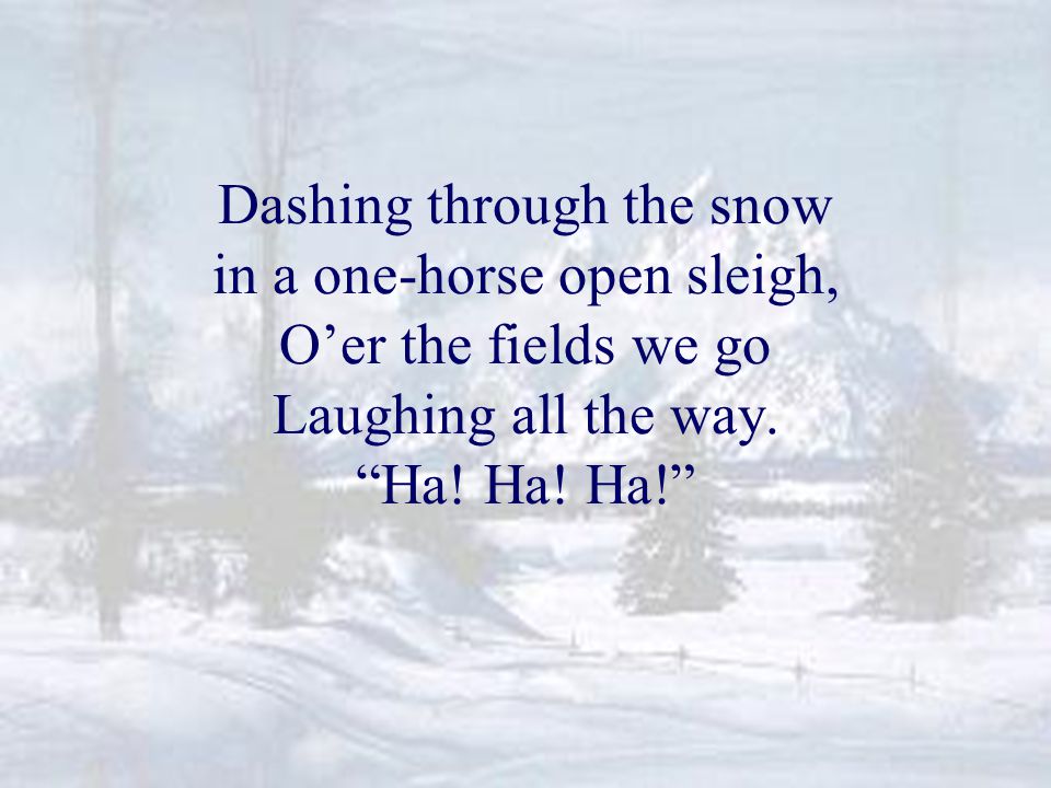 Dashing through the snow in a one-horse open sleigh, O’er the fields we go Laughing all the way.