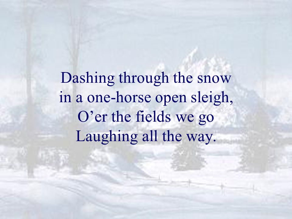 Dashing through the snow in a one-horse open sleigh, O’er the fields we go Laughing all the way.