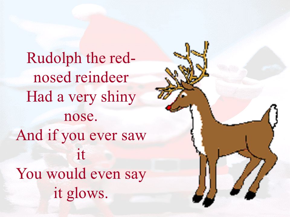 Rudolph the red-nosed reindeer Had a very shiny nose