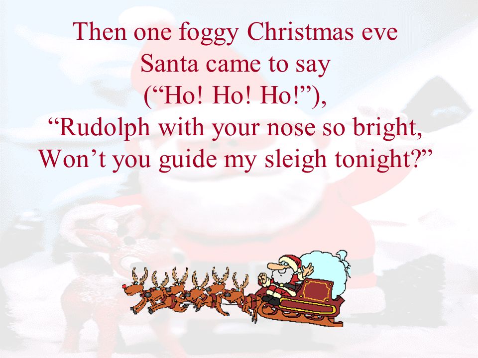 Then one foggy Christmas eve Santa came to say ( Ho. Ho. Ho