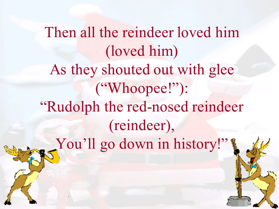 Then all the reindeer loved him (loved him) As they shouted out with glee ( Whoopee! ): Rudolph the red-nosed reindeer (reindeer), You’ll go down in history!