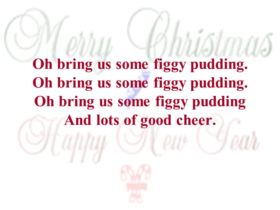 Oh bring us some figgy pudding. Oh bring us some figgy pudding