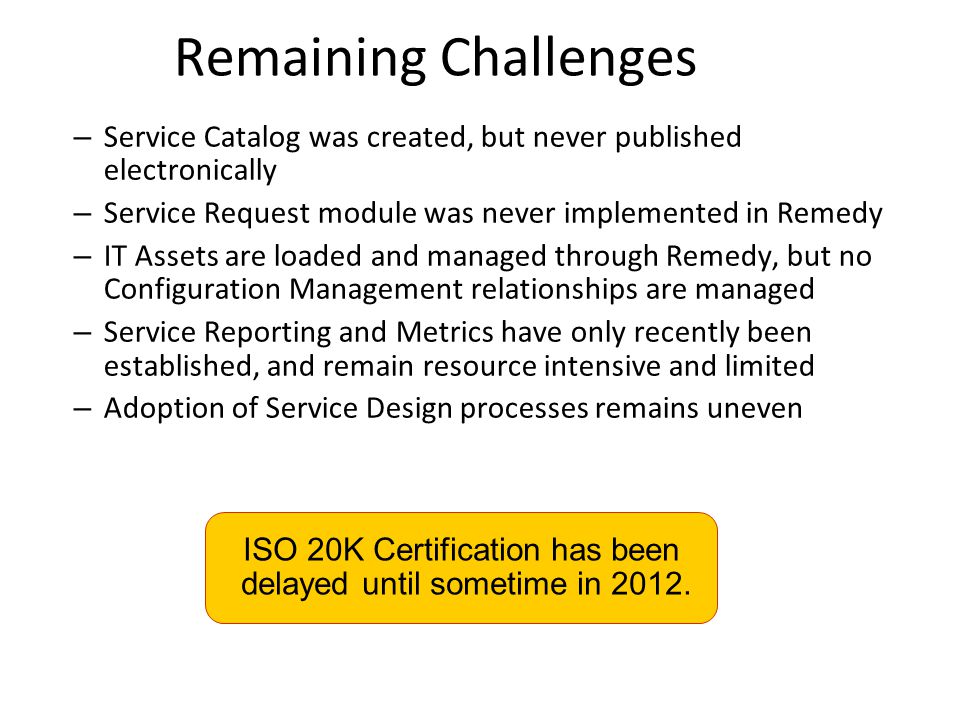 Remaining Challenges Service Catalog was created, but never published electronically. Service Request module was never implemented in Remedy.