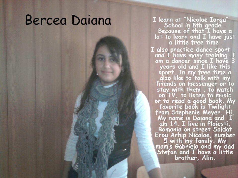 Bercea Daiana I learn at Nicolae Iorga School in 8th grade . Because of that I have a lot to learn and I have just a little free time.