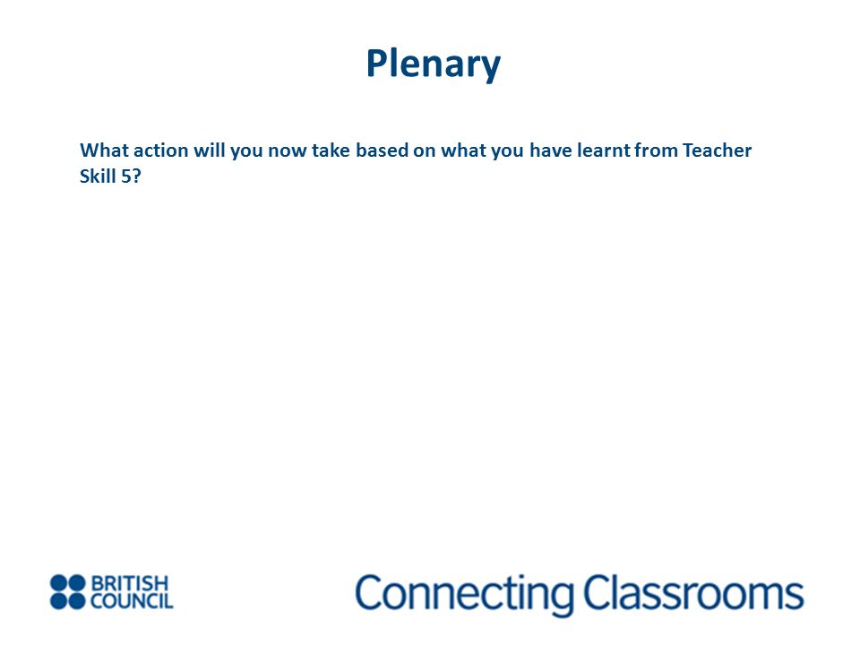 Plenary What action will you now take based on what you have learnt from Teacher Skill 5