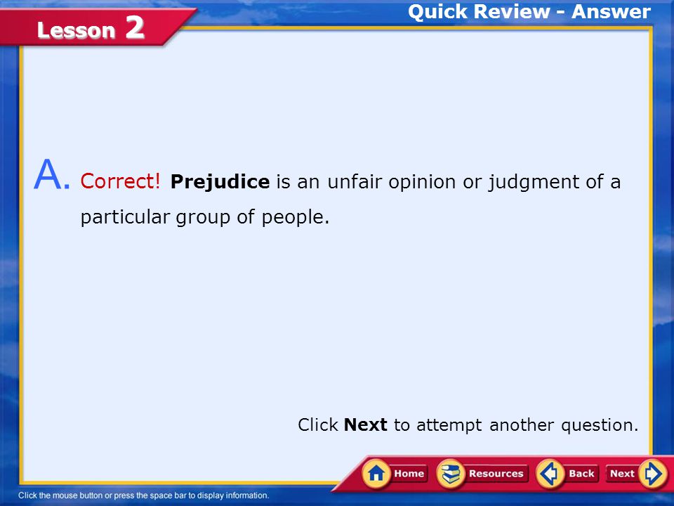 Quick Review - Answer A. Correct! Prejudice is an unfair opinion or judgment of a particular group of people.