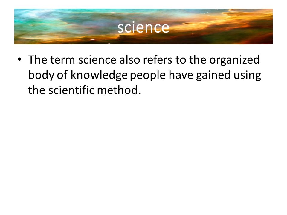 science The term science also refers to the organized body of knowledge people have gained using the scientific method.