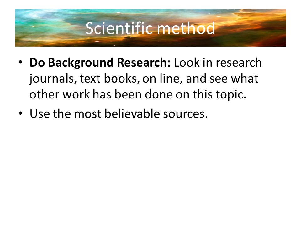 Scientific method Do Background Research: Look in research journals, text books, on line, and see what other work has been done on this topic.