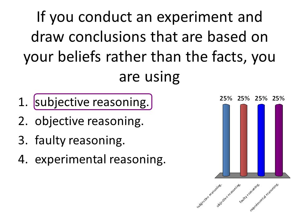 If you conduct an experiment and draw conclusions that are based on your beliefs rather than the facts, you are using