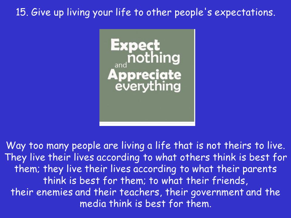 15. Give up living your life to other people s expectations.