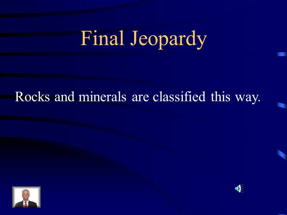 Final Jeopardy Rocks and minerals are classified this way.