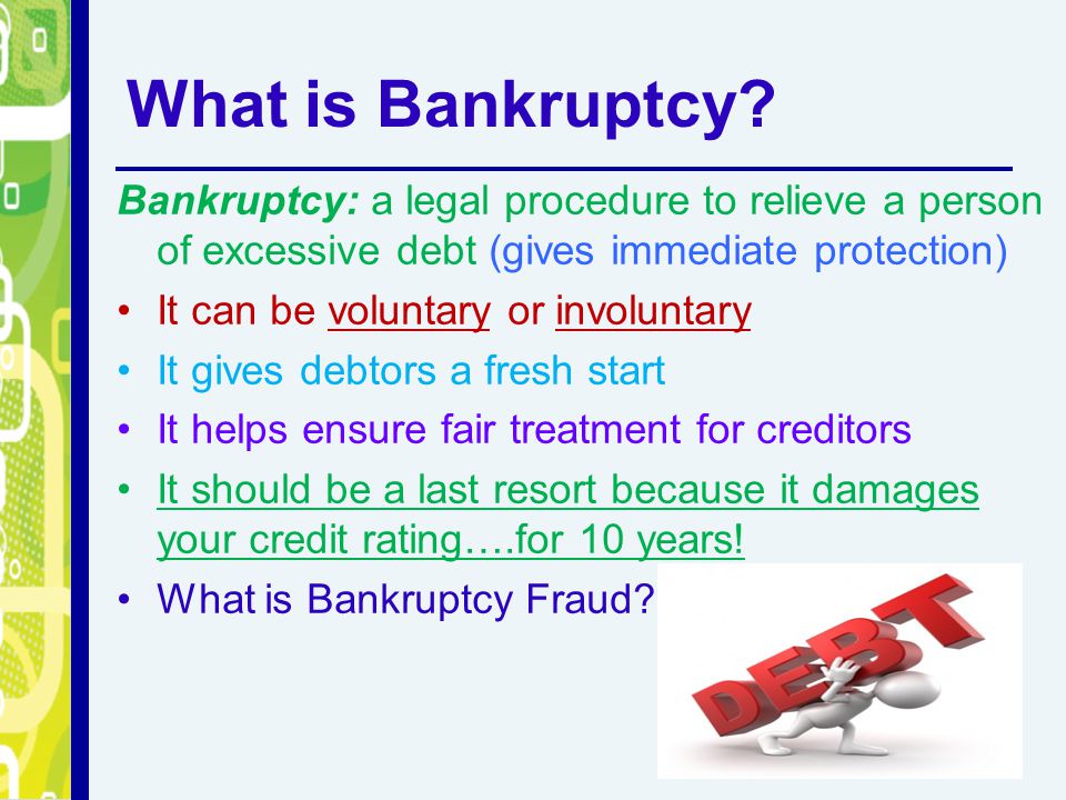 What is Bankruptcy Bankruptcy: a legal procedure to relieve a person of excessive debt (gives immediate protection)