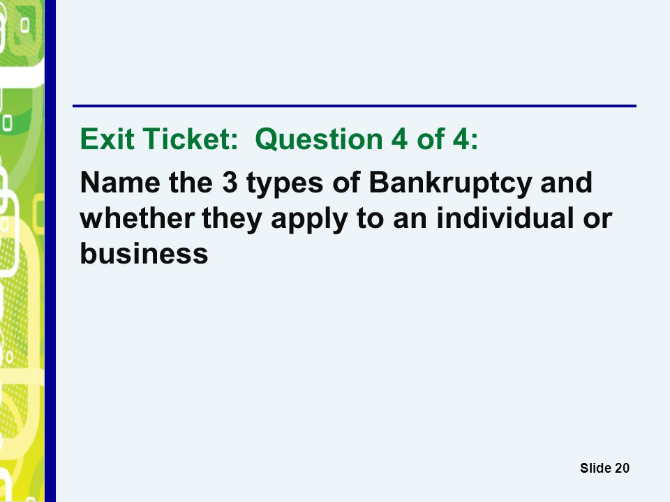 Exit Ticket: Question 4 of 4: Name the 3 types of Bankruptcy and whether they apply to an individual or business