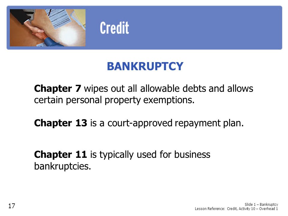 BANKRUPTCY Chapter 7 wipes out all allowable debts and allows certain personal property exemptions.