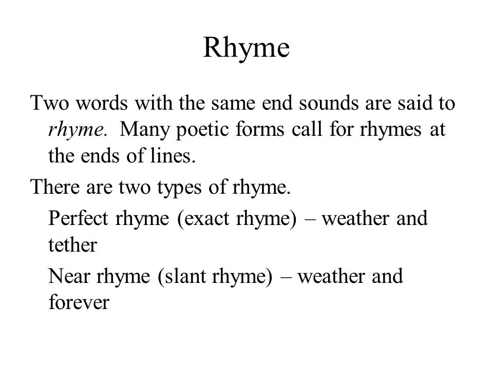 Rhyme Two words with the same end sounds are said to rhyme. Many poetic forms call for rhymes at the ends of lines.
