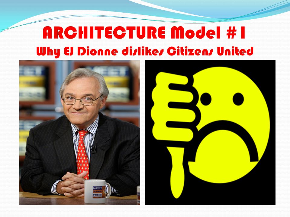 ARCHITECTURE Model #1 Why EJ Dionne dislikes Citizens United