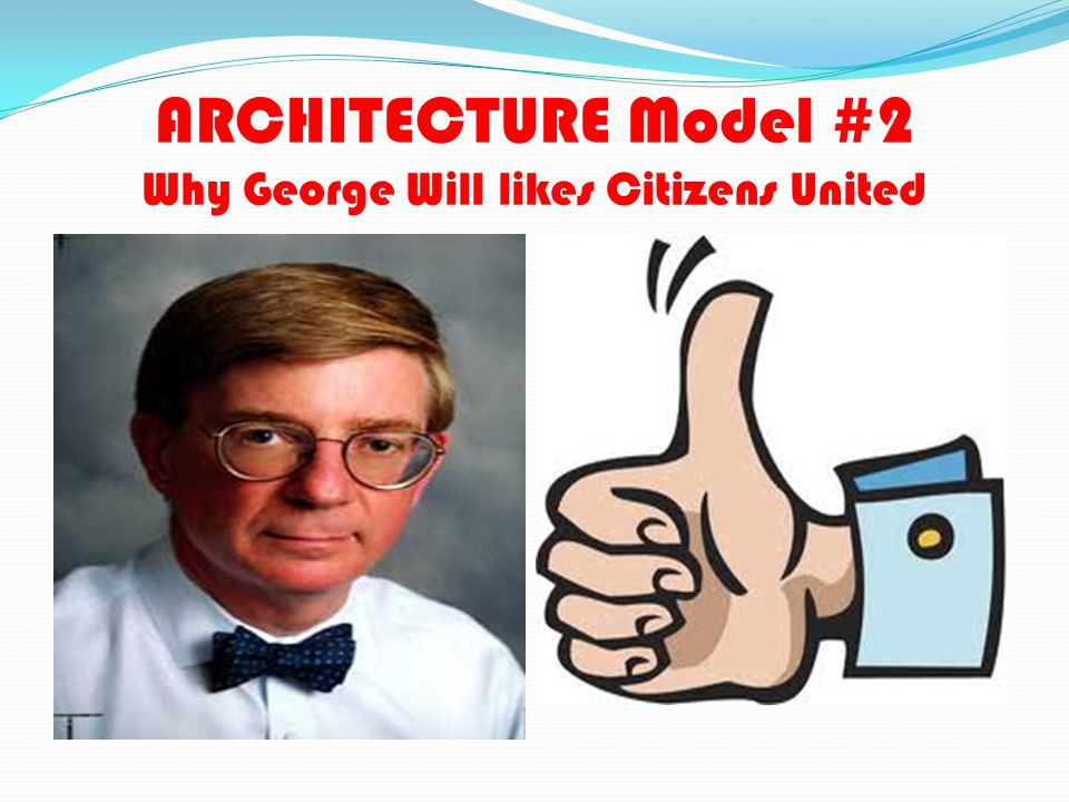 ARCHITECTURE Model #2 Why George Will likes Citizens United