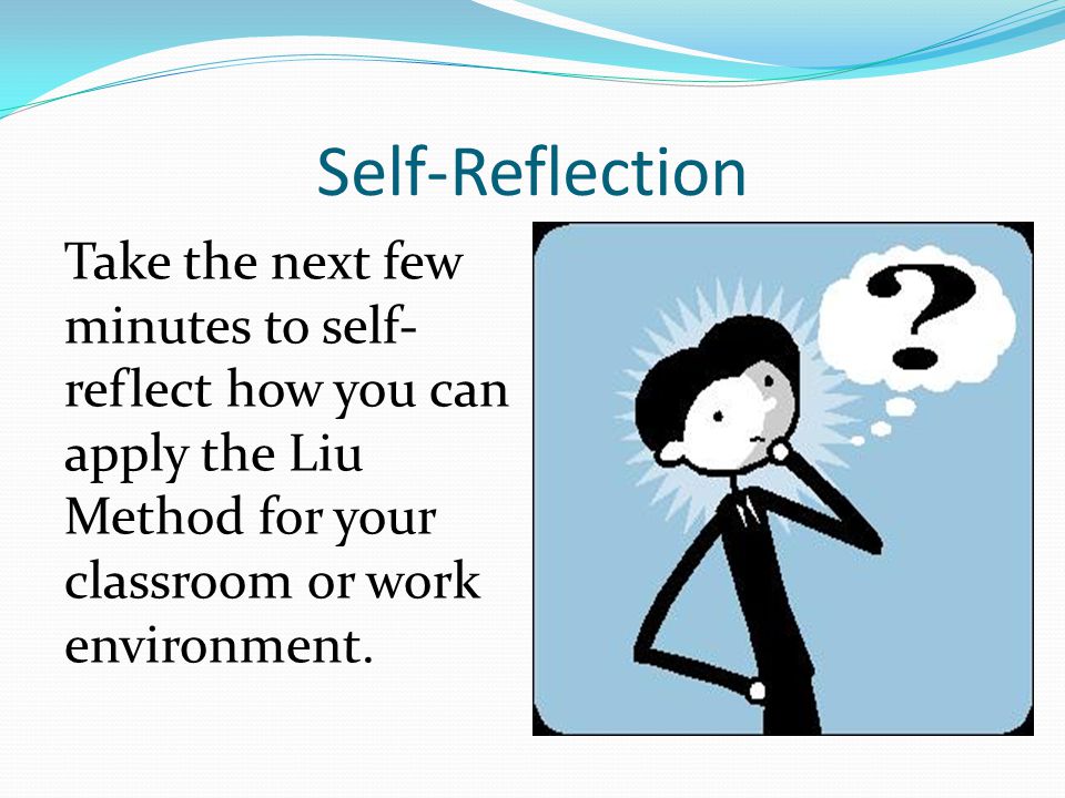 Self-Reflection Take the next few minutes to self-reflect how you can apply the Liu Method for your classroom or work environment.