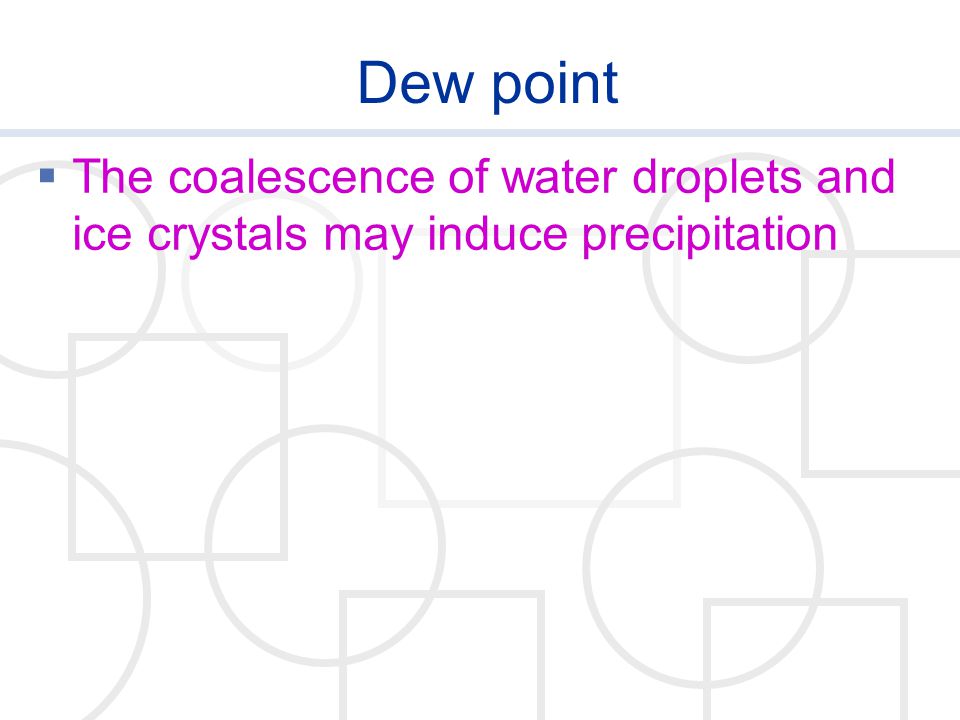 Dew point The coalescence of water droplets and ice crystals may induce precipitation
