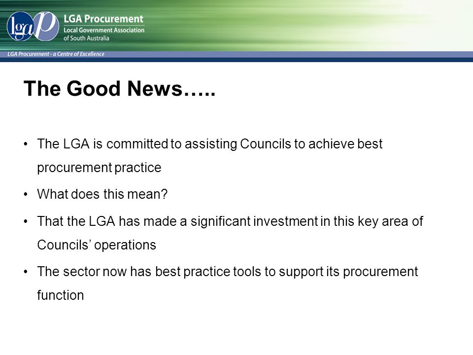 The Good News….. The LGA is committed to assisting Councils to achieve best procurement practice. What does this mean