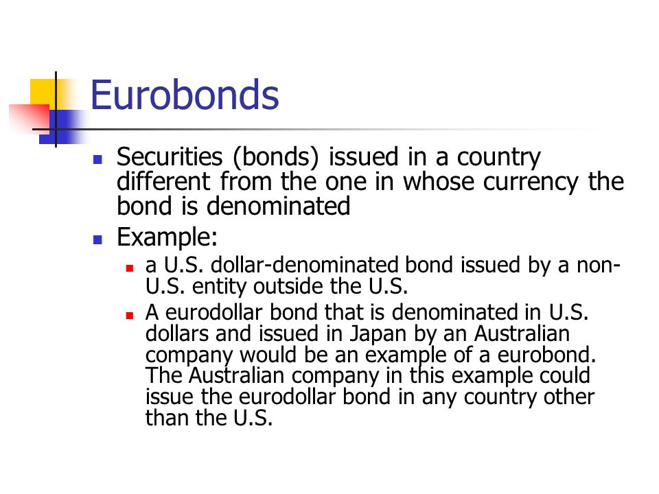 Eurobonds Securities (bonds) issued in a country different from the one in whose currency the bond is denominated.