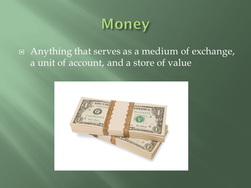 Money Anything that serves as a medium of exchange, a unit of account, and a store of value