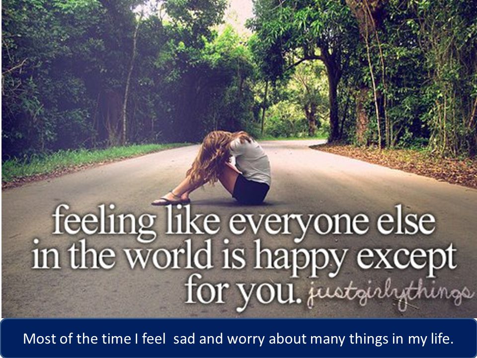 Most of the time I feel sad and worry about many things in my life.