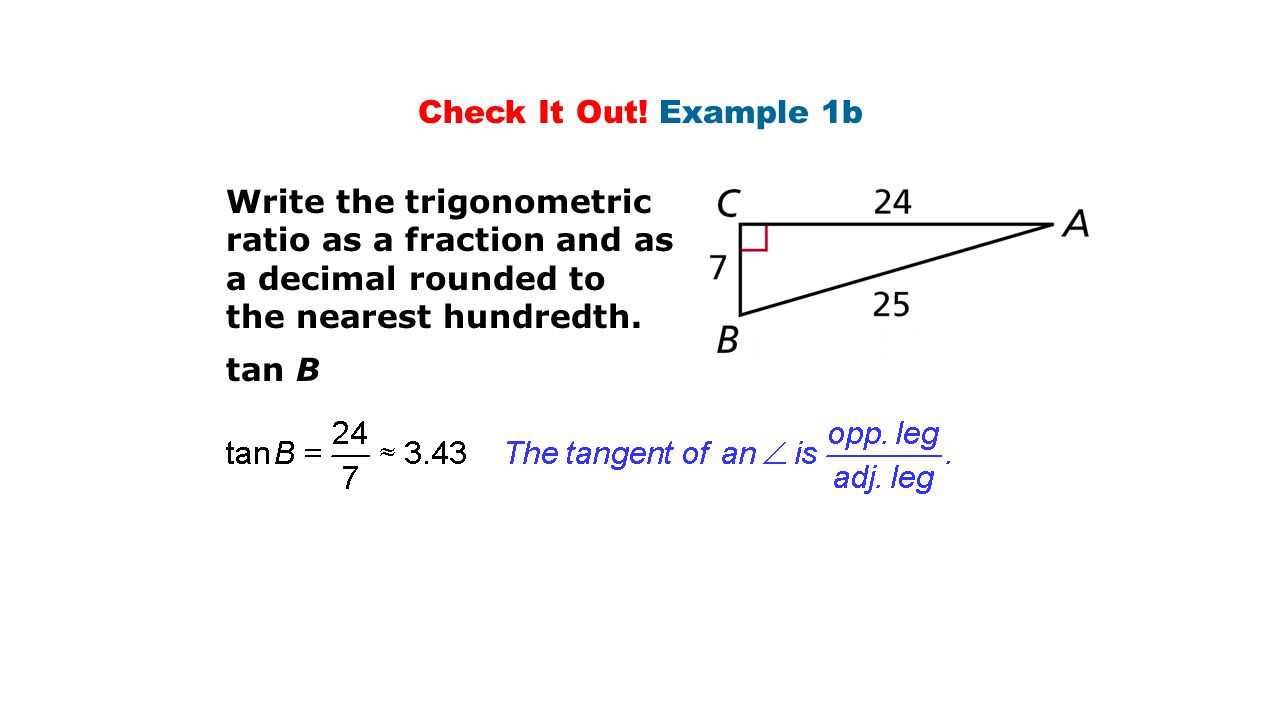 Check It Out! Example 1b Write the trigonometric ratio as a fraction and as a decimal rounded to. the nearest hundredth.