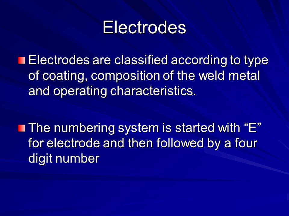 Electrodes Electrodes are classified according to type of coating, composition of the weld metal and operating characteristics.