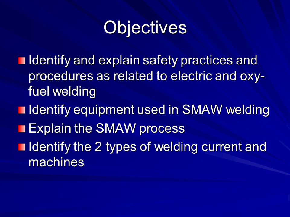 Objectives Identify and explain safety practices and procedures as related to electric and oxy-fuel welding.