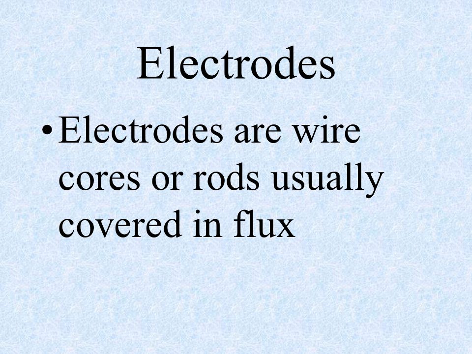 Electrodes Electrodes are wire cores or rods usually covered in flux