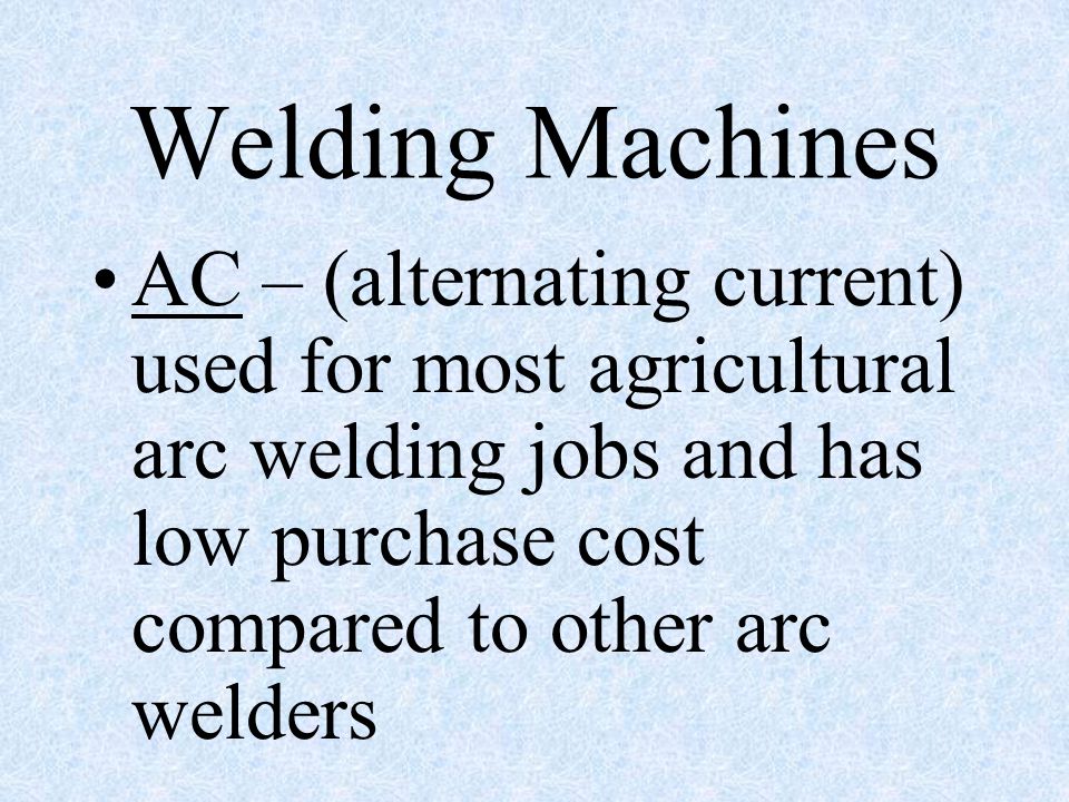 Welding Machines AC – (alternating current) used for most agricultural arc welding jobs and has low purchase cost compared to other arc welders.