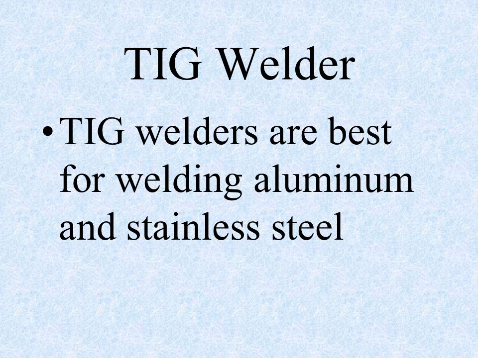TIG Welder TIG welders are best for welding aluminum and stainless steel