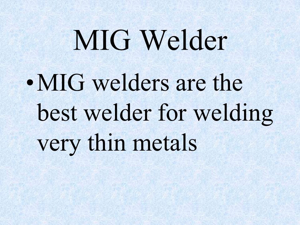 MIG Welder MIG welders are the best welder for welding very thin metals