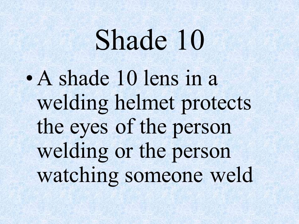 Shade 10 A shade 10 lens in a welding helmet protects the eyes of the person welding or the person watching someone weld.