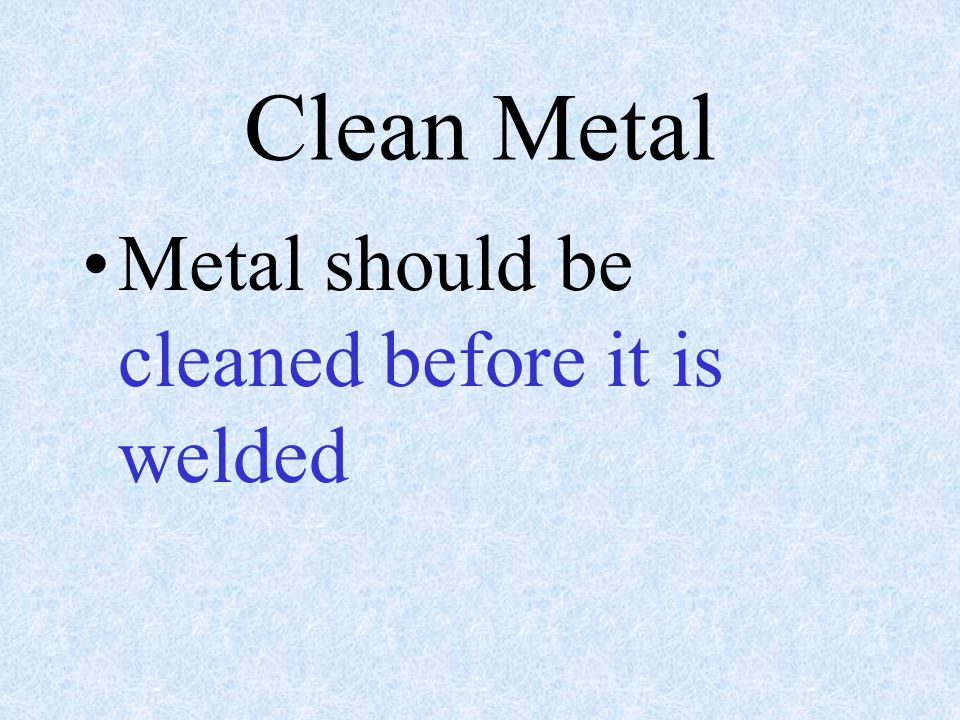 Clean Metal Metal should be cleaned before it is welded
